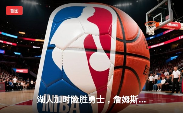 湖人加时险胜勇士，詹姆斯关键三分将系列赛拖入抢七