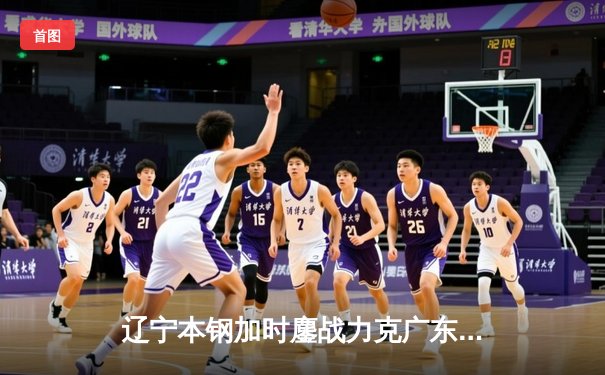 辽宁本钢加时鏖战力克广东宏远 CBA半决赛上演史诗级对决