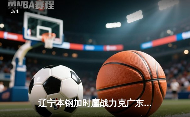 辽宁本钢加时鏖战力克广东宏远 CBA半决赛上演史诗级对决 - 3