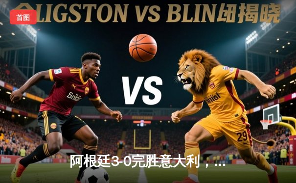 阿根廷3-0完胜意大利，梅西两射一传闪耀欧美杯