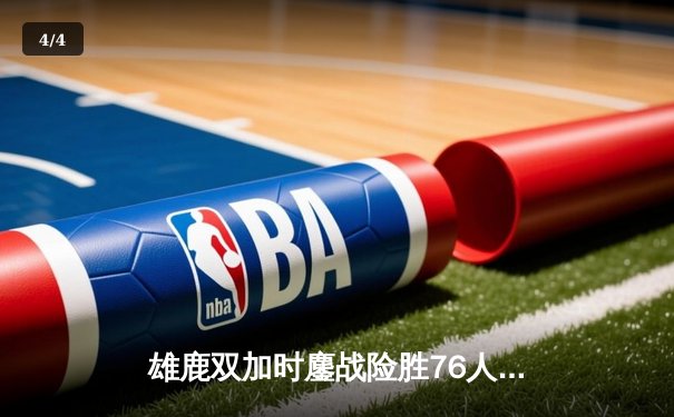 雄鹿双加时鏖战险胜76人，字母哥32+11+7主宰关键时刻 - 4