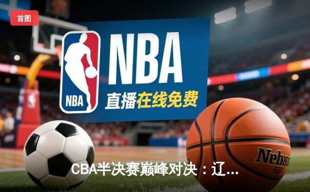 CBA半决赛巅峰对决：辽宁本钢加时险胜广东宏远 赵继伟砍下33分创个人季后赛新高