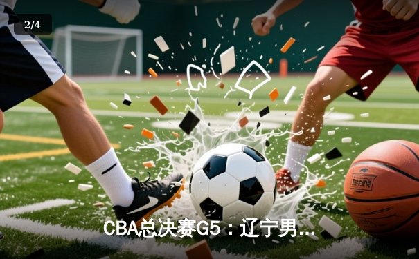 CBA总决赛G5：辽宁男篮加时险胜广东 赵继伟37分创生涯新高 - 2