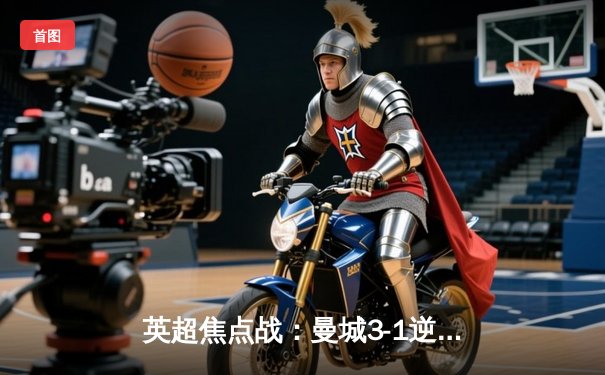 英超焦点战：曼城3-1逆转曼联 哈兰德双响领跑射手榜