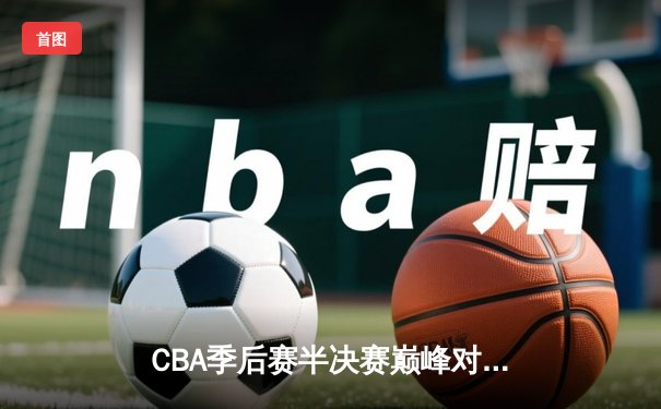 CBA季后赛半决赛巅峰对决：广东宏远加时险胜辽宁本钢 总比分2-1领先