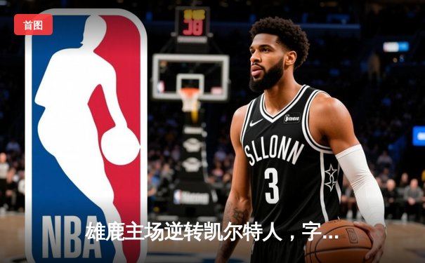 雄鹿主场逆转凯尔特人，字母哥狂砍40+15率队锁定季后赛关键席位