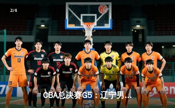 CBA总决赛G5：辽宁男篮加时险胜广东，第3次捧起至尊鼎 - 2