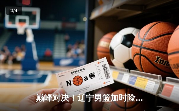 巅峰对决！辽宁男篮加时险胜广东，赵继伟33+9率队夺赛点 - 2