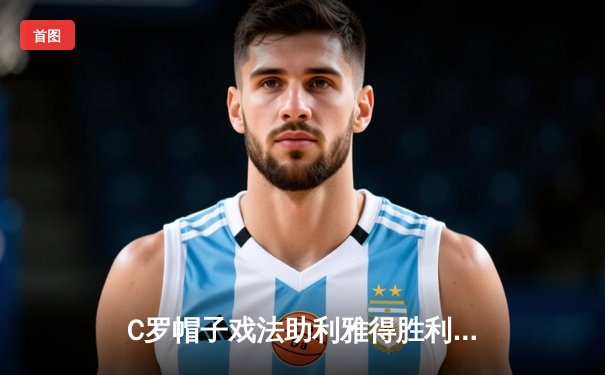 C罗帽子戏法助利雅得胜利4-2逆转吉达联合，领跑沙特联赛射手榜