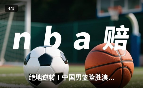 绝地逆转！中国男篮险胜澳大利亚，周琦独砍28分主宰内线 - 4