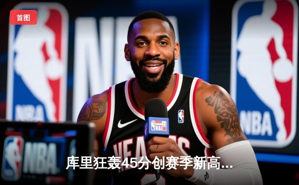 库里狂轰45分创赛季新高 勇士加时险胜凯尔特人终结对手11连胜