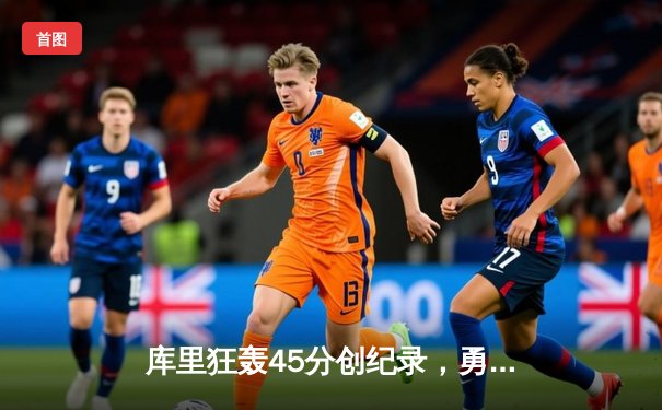 库里狂轰45分创纪录，勇士加时逆转凯尔特人豪取八连胜