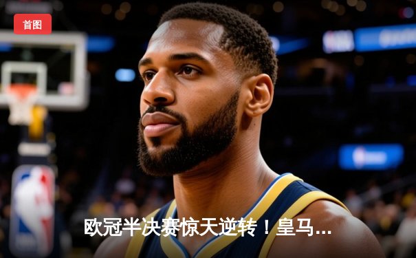 欧冠半决赛惊天逆转！皇马补时连入两球3-2淘汰拜仁，贝林厄姆绝杀定乾坤