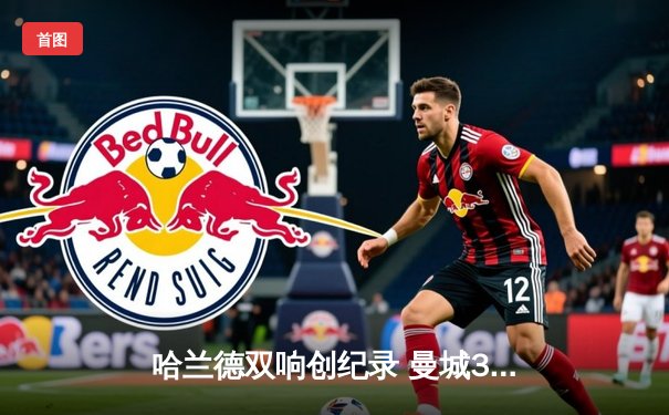 哈兰德双响创纪录 曼城3-1逆转曼联夺社区盾杯