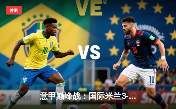 意甲巅峰战：国际米兰3-2力克AC米兰，劳塔罗绝杀导演疯狂德比