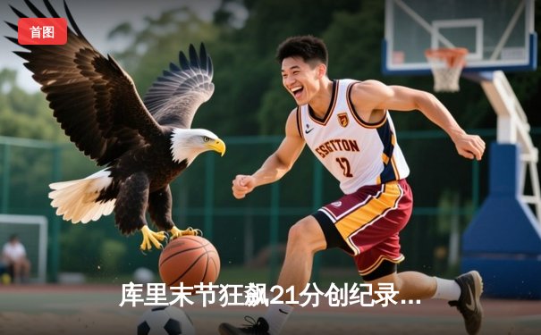 库里末节狂飙21分创纪录 勇士加时逆转凯尔特人夺赛季关键胜利
