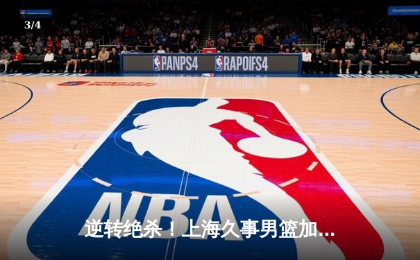 逆转绝杀！上海久事男篮加时险胜广东华南虎，王哲林狂砍32分创赛季新高 - 3