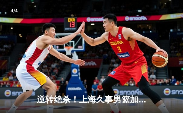 逆转绝杀！上海久事男篮加时险胜广东华南虎，王哲林狂砍32分创赛季新高 - 4