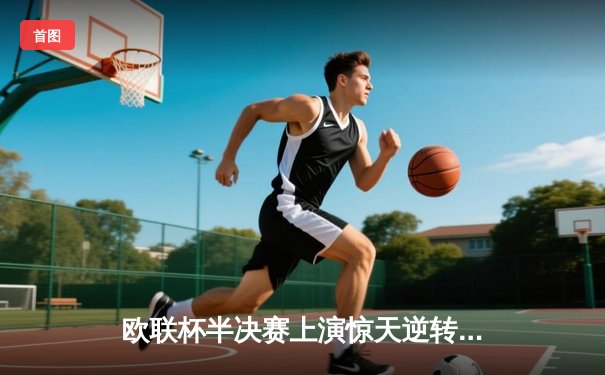 欧联杯半决赛上演惊天逆转 勒沃库森补时绝平延续不败神话