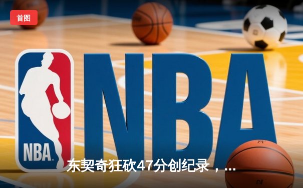 东契奇狂砍47分创纪录，独行侠加时险胜热火迎四连胜